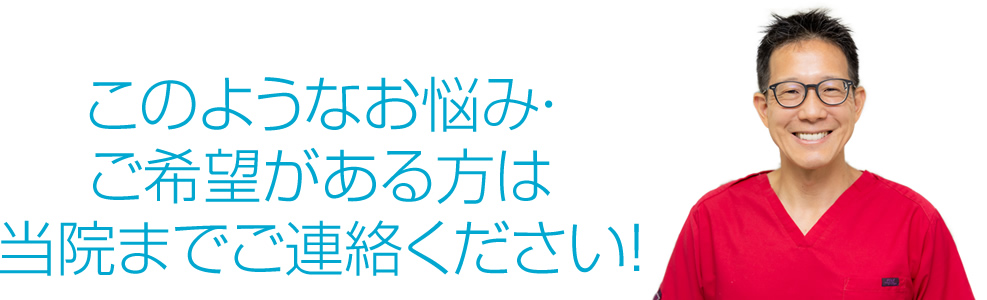 このようなお悩み・ご希望がある方は当院までご連絡ください。